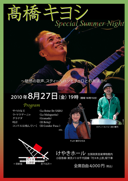 高橋キヨシ髙橋キヨシSpecial Summer Night　〜魅惑の歌声、スティールパンとチェロとの共演!!〜　2010年8月27日（金）19時 （開場18時15分）Program　サバの女王（La Reine De SABA）ラ・マラゲーニャ（La Malagueña）グラナダ（Granada）時計（El Reloj）コンドルは飛んでいく（El Condor Pasa ） etc.　スティールパン：出口雅生　チェロ：植草ひろみ　けやきホール（古賀政男音楽博物館内小田急線・東京メトロ千代田線「代々木上原」駅下車）全席自由4,000円（税込）ご予約はネット、FAX（裏面）で出来ます。http://www.U1.sokei.co.jp/
チケットお問い合わせ:ユーワン･プロジェクト